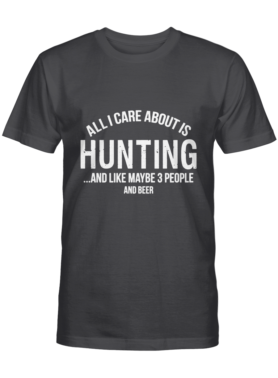 All i care about is hunting and like maybe 3 people and beer – Hunting Tshirt