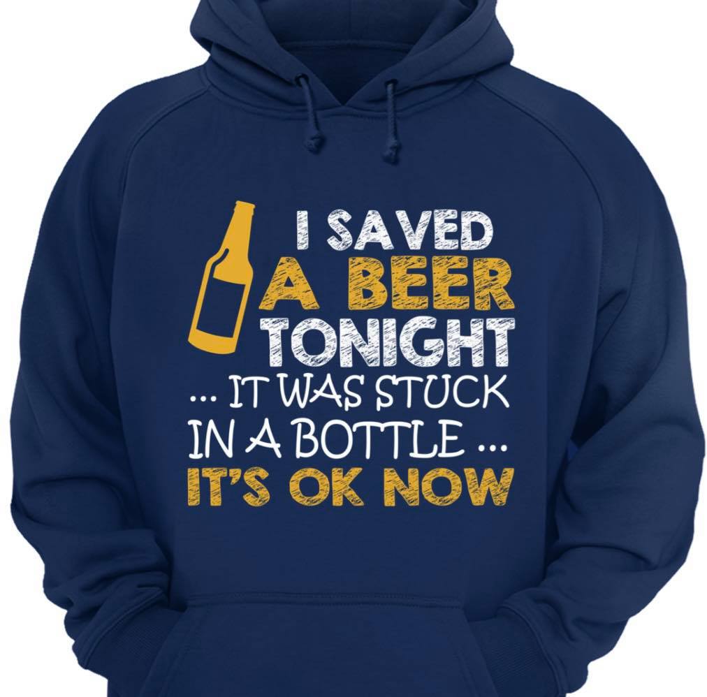 I Saved A Beer Tonight It Was Stuck In A Bottle It’s Ok Now Unisex Hoodie T-shirt Sweater Plus Size S-5xl