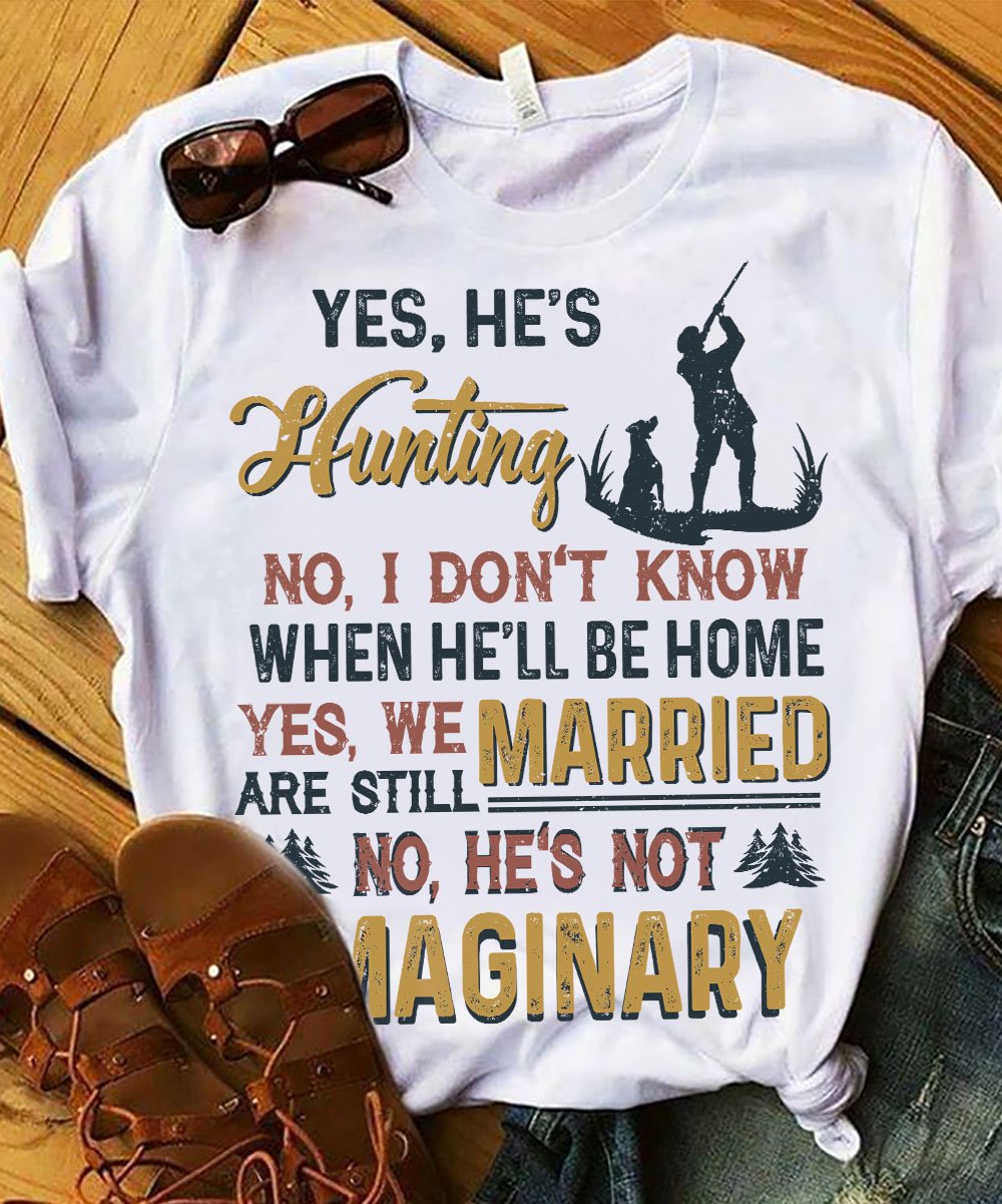 Awesome Family Gift For Hunting – Hunting – Yes, He’s Hunting. No, I Don’t Know When He’ll Be Home. Yes, We Are Still Married. No, He’s Not Imaginary T-shirt