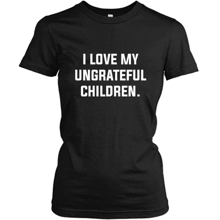 I Love My Ungrateful Children – Gildan Women Shirt