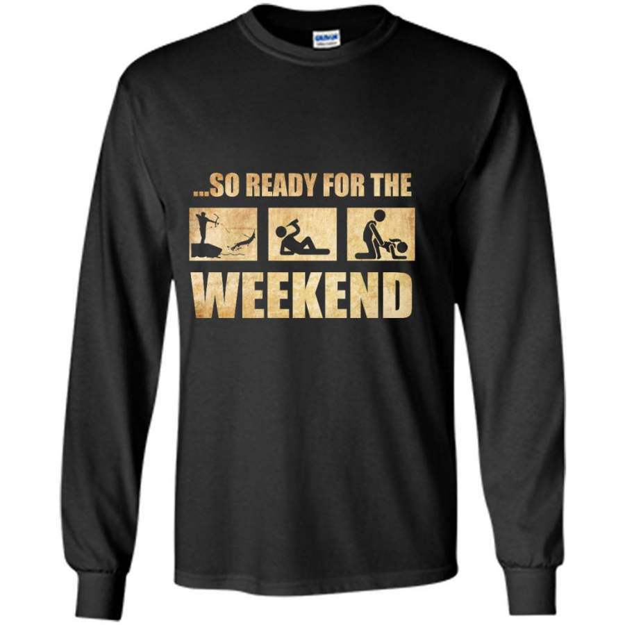 So Ready For The Weekend Hunting Fishing Drinking And Sex – Gildan Long Sleeve Shirt