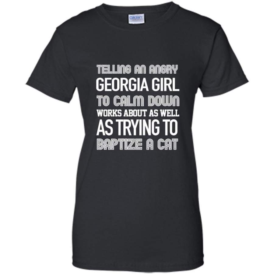 Telling An Angry Georgia Girl To Calm Down Works About As Well As Trying To Baptize A Cat – Gildan Women Shirt