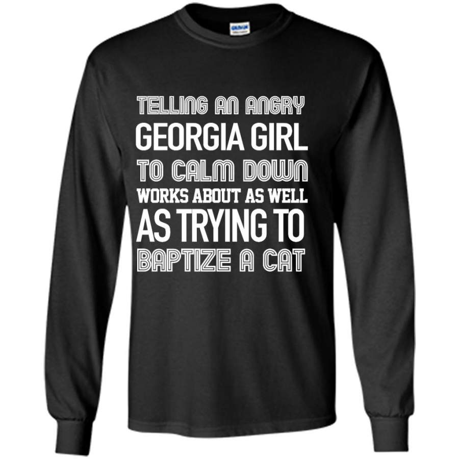 Telling An Angry Georgia Girl To Calm Down Works About As Well As Trying To Baptize A Cat – Gildan Long Sleeve Shirt