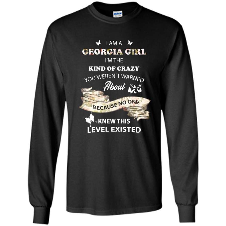 I Am A Georgia Girl I’m The Kind Of Crazy You Weren’t Warned About Because No One Knew This Level Existed – Gildan Long Sleeve Shirt