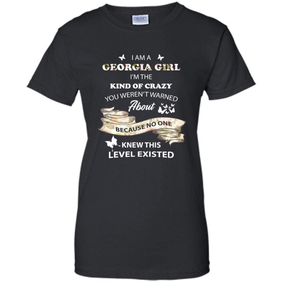 I Am A Georgia Girl I’m The Kind Of Crazy You Weren’t Warned About Because No One Knew This Level Existed – Gildan Women Shirt