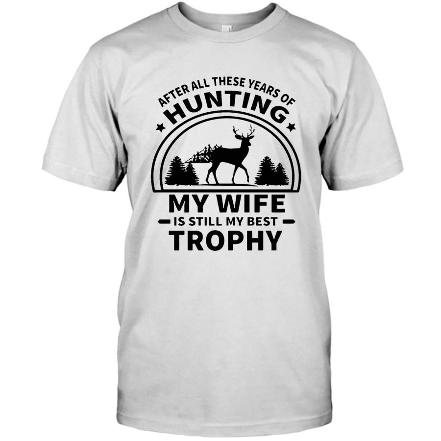 After All These Years Of Hunting My Wife Is Still My Best Trophy T Shirt