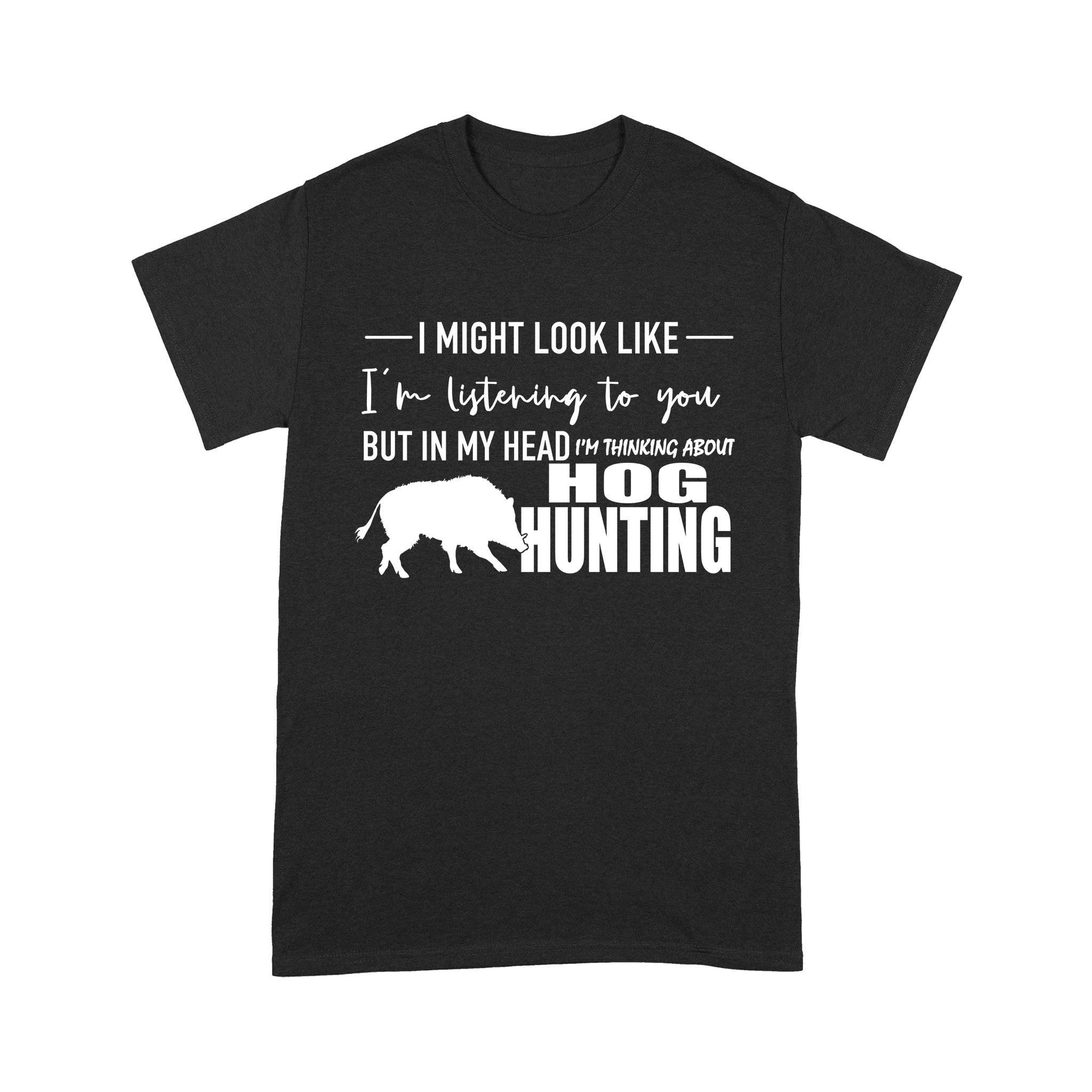 Funny Hog hunting shirt “I might look like I’m listening to you but in my head I’m thinking about hog hunting” t-shirt JAN21 FSD1254D08