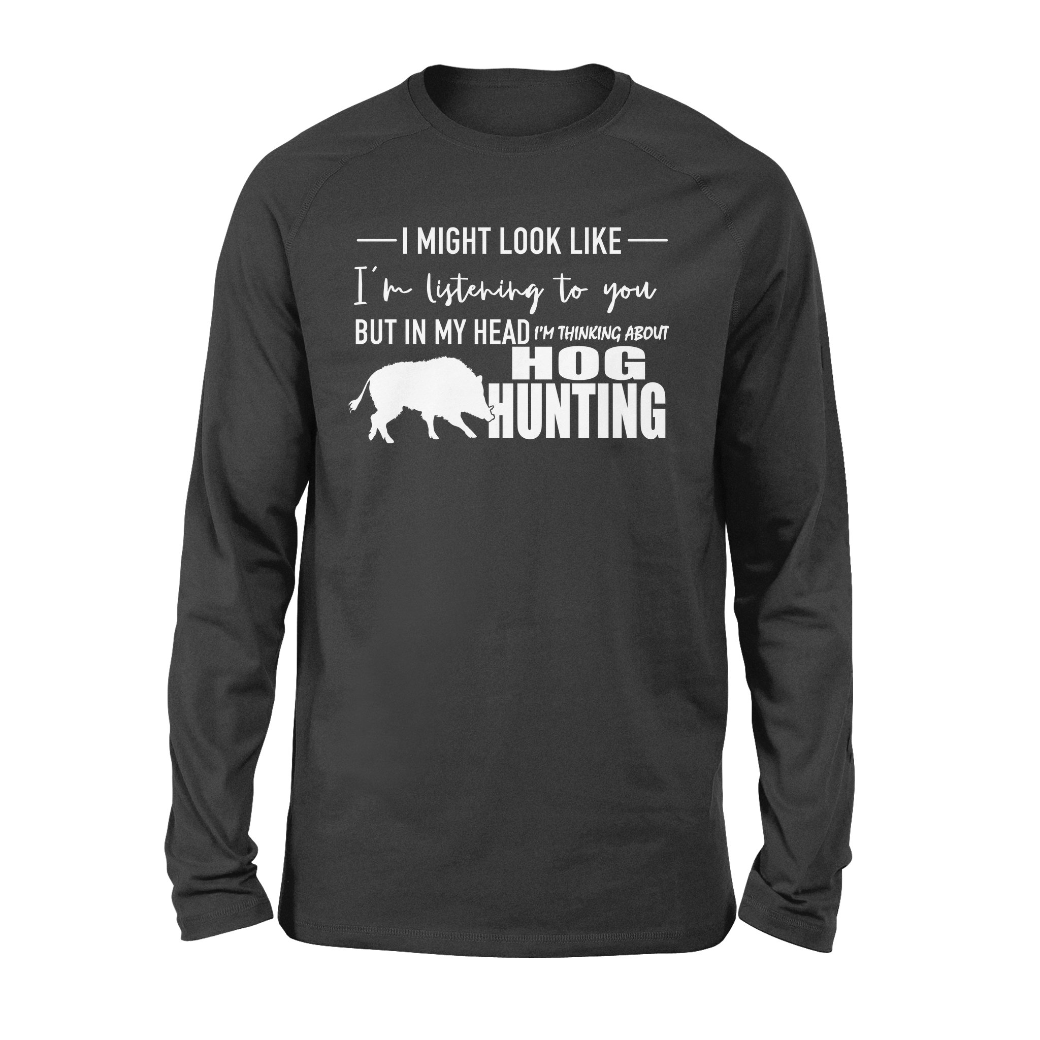 Funny Hog Hunting Shirt “I Might Look Like I’M Listening To You But In My Head I’M Thinking About Hog Hunting” Long Sleeve Shirt – Fsd1254D08