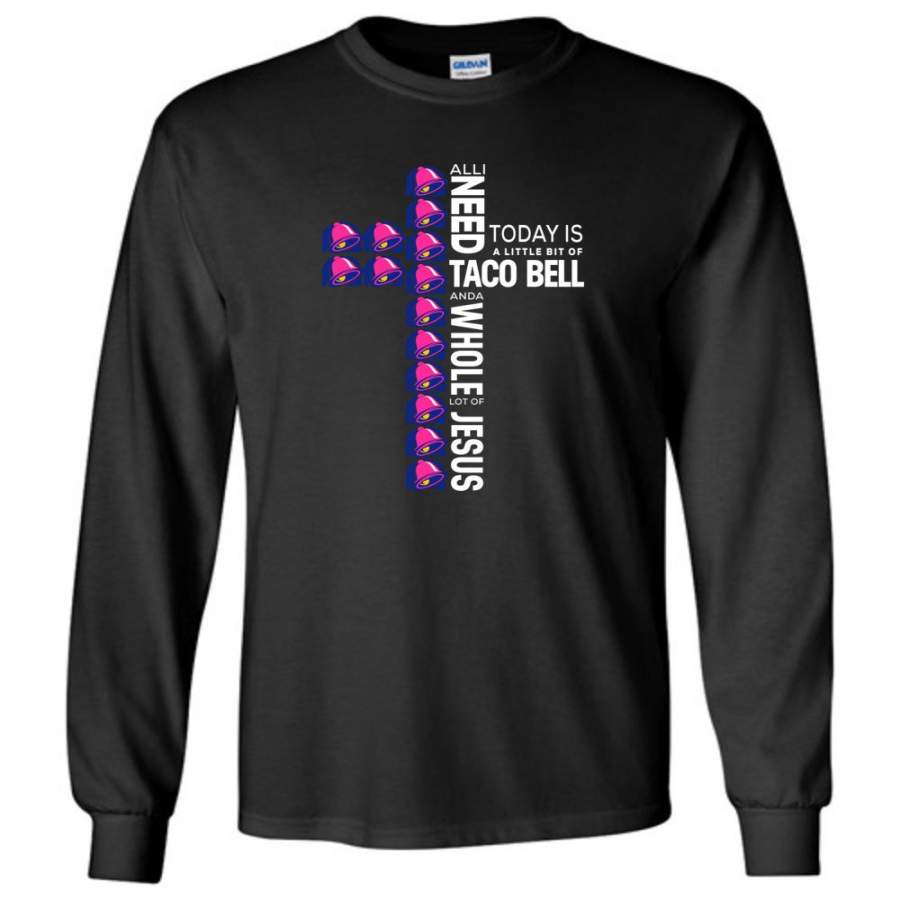 All I Need Today Is A Little Bit Of Taco Bell And A Whole Lot Of Jesus – Long Sleeve