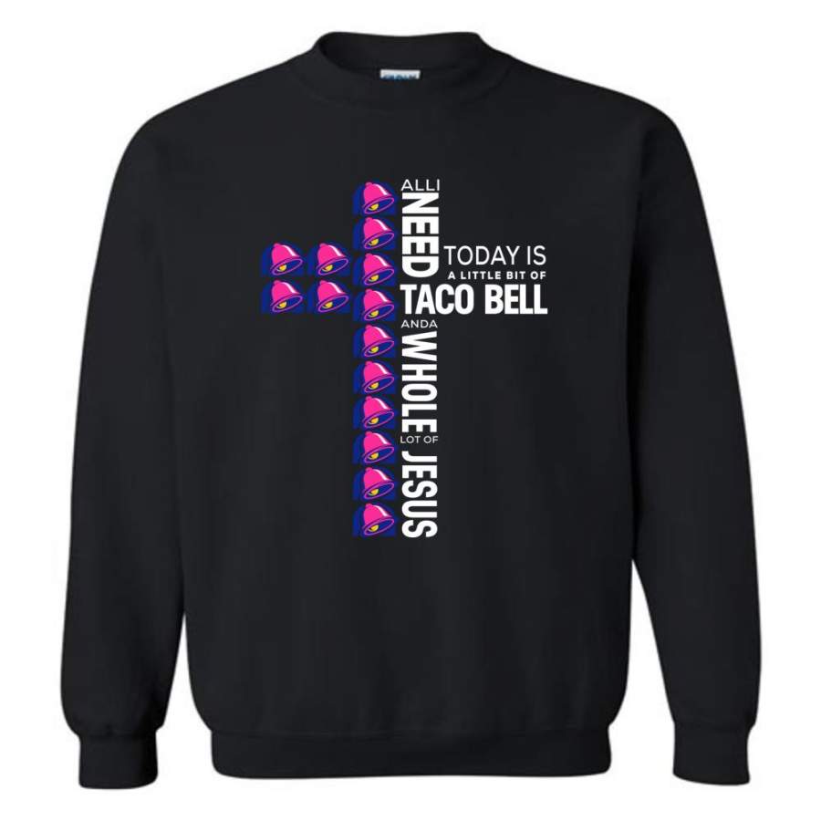 All I Need Today Is A Little Bit Of Taco Bell And A Whole Lot Of Jesus – Sweatshirt