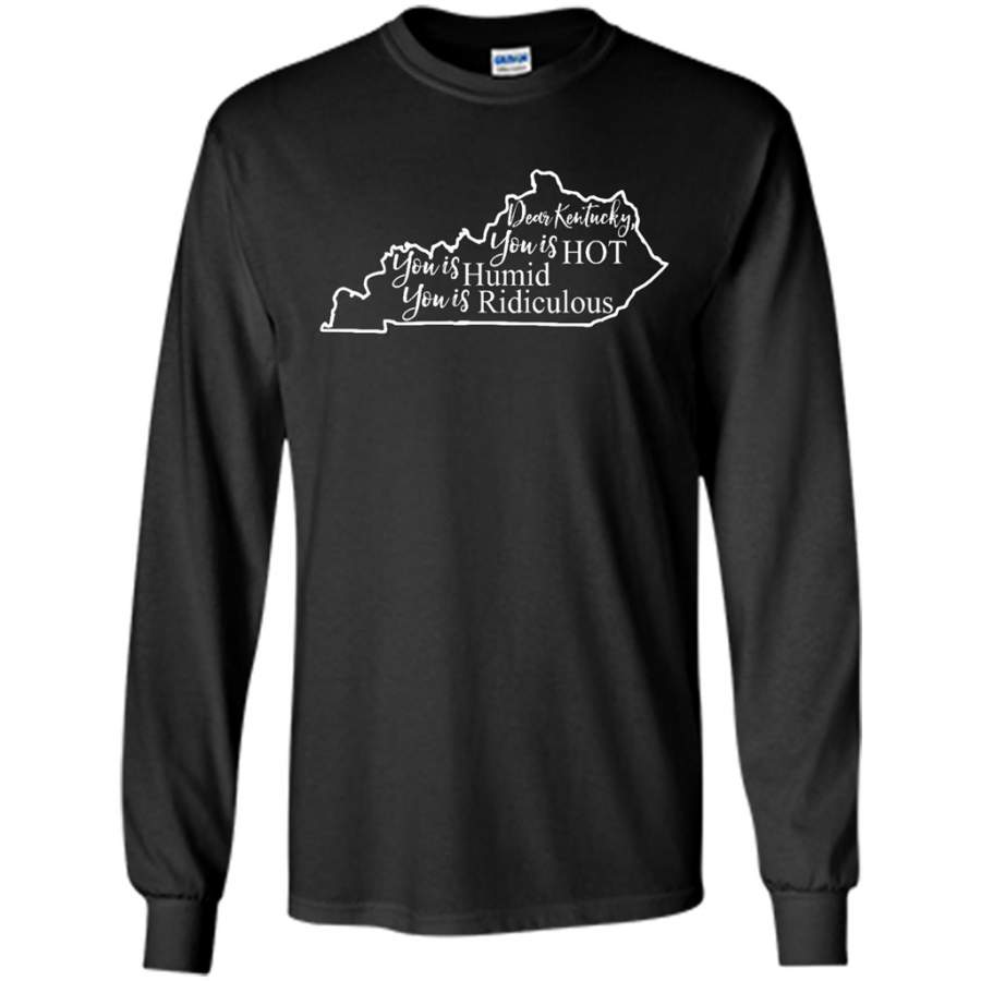 Dear Kentucky, You is HOT You is Humid You is Ridiculous – Gildan Long Sleeve Shirt