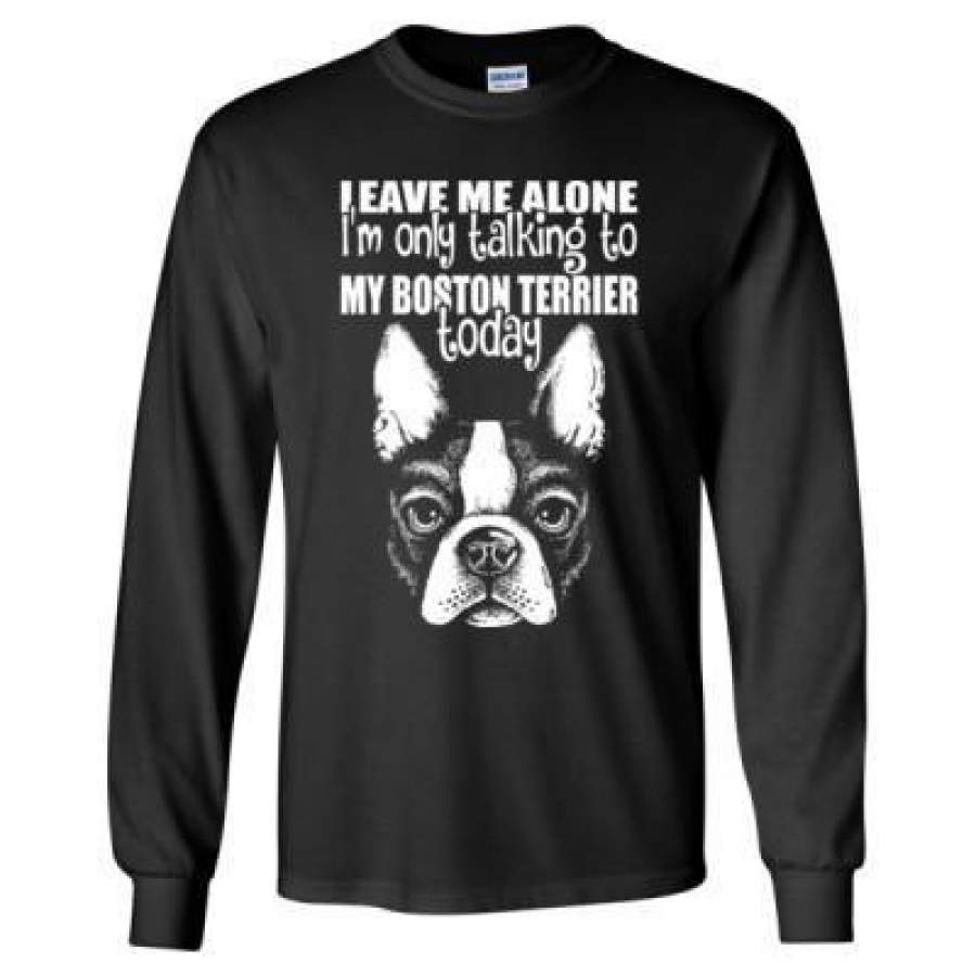 AGR Leave Me Alone Im Only Talking To My Boston Terrier Today – Long Sleeve T-Shirt