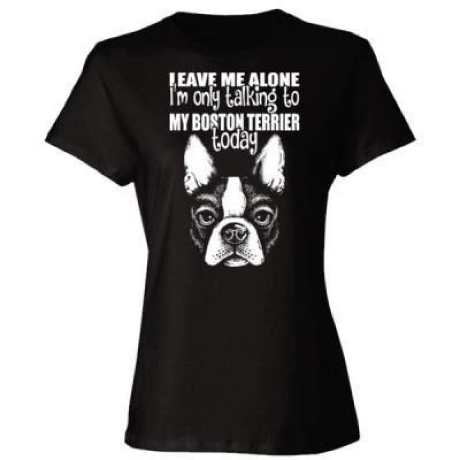 AGR Leave Me Alone Im Only Talking To My Boston Terrier Today – Ladies’ Cotton T-Shirt