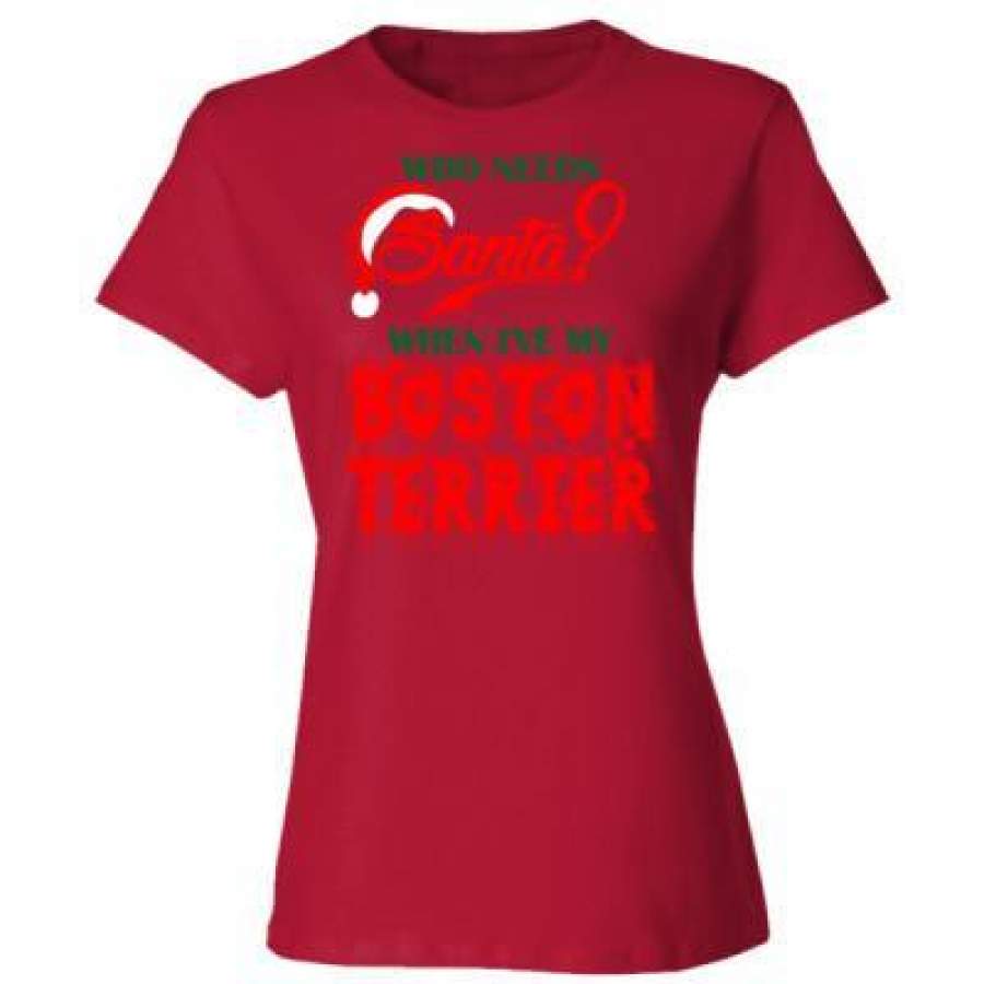 AGR Who Needs Santa When Ive My Boston Terrier – Ladies’ Cotton T-Shirt