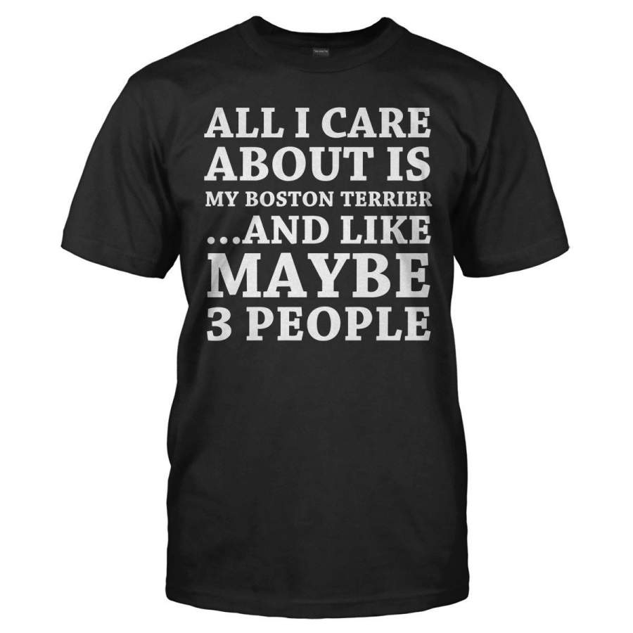 All I Care About Is My Boston Terrier – T Shirt