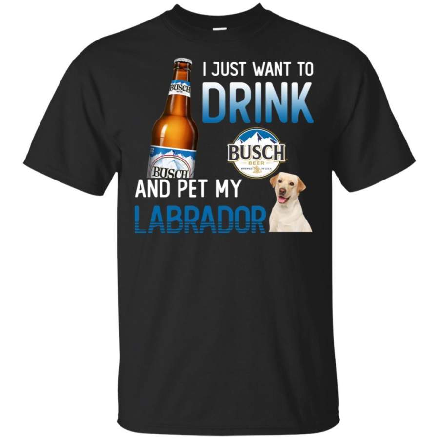 I Just Want To Drink Busch And Pet My Labrador Retriever Shirt HT208