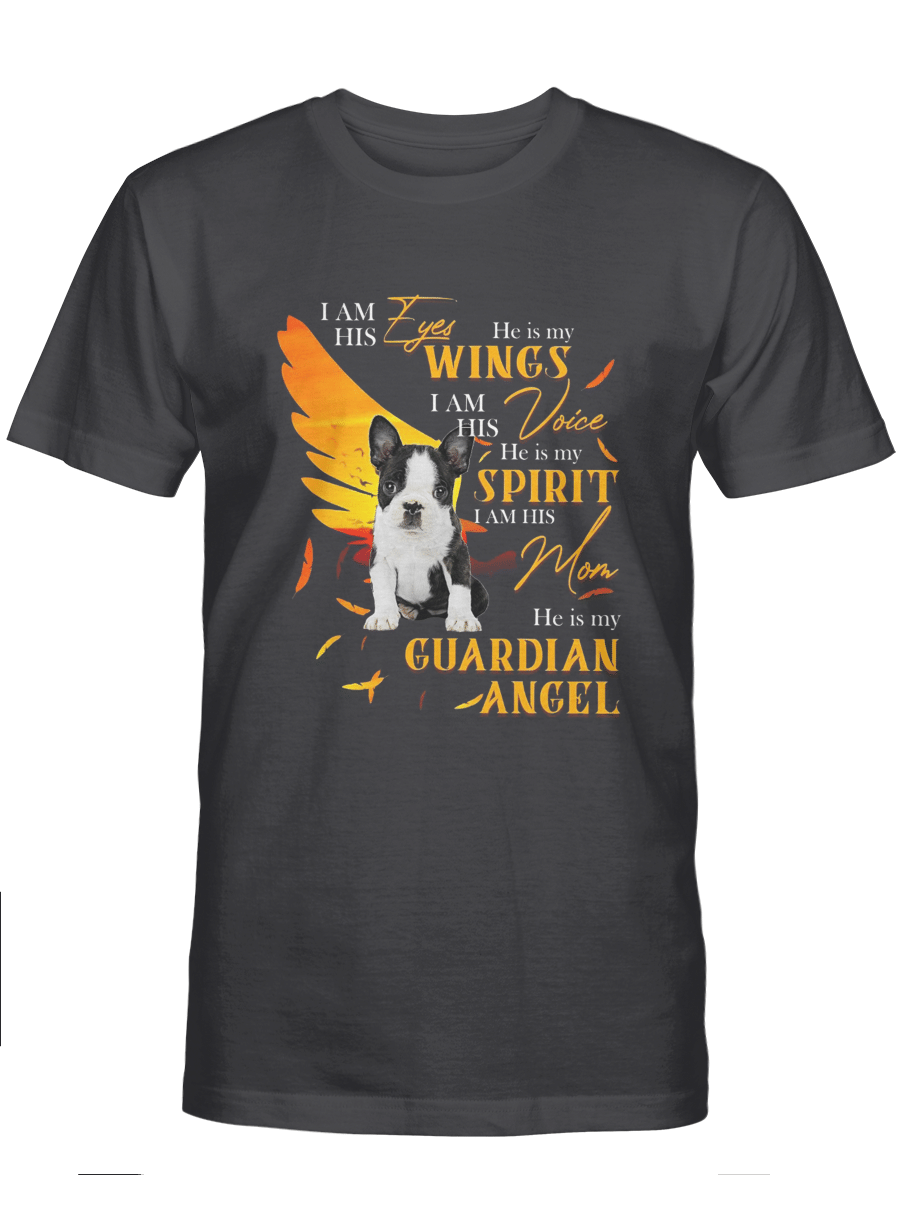 I am his eyes He is my wings I am his voice He is my sprit I am his mom He is my guardian angel – Boston Terrier Tshirt