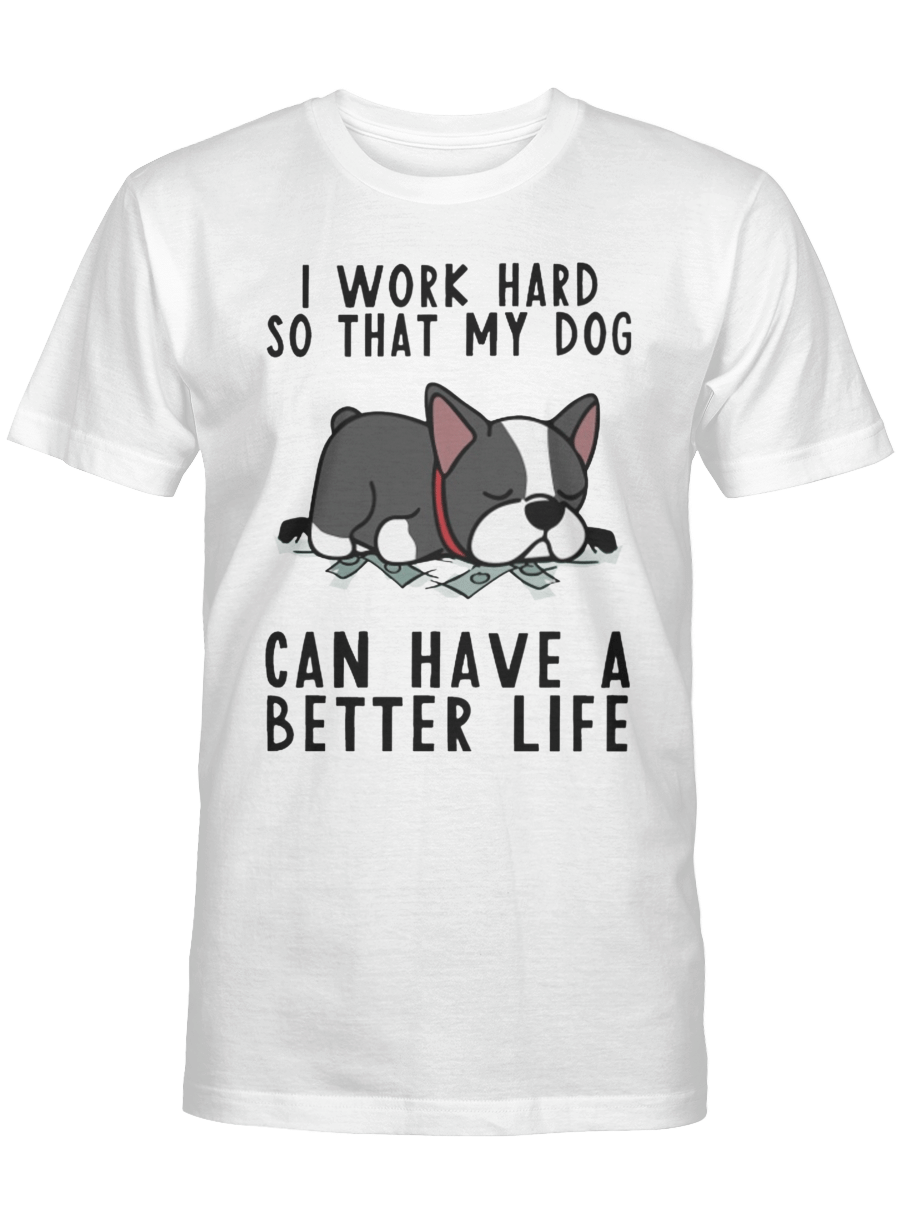 I work hard so that my dog can have a better life – Boston Terrier Tshirt