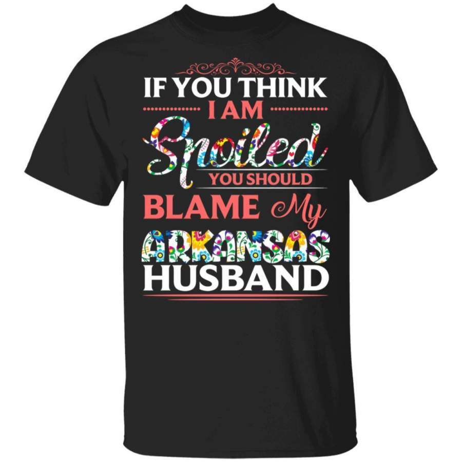 If You Think I Am Spoiled Blame My Arkansas Husband T-shirt MT12