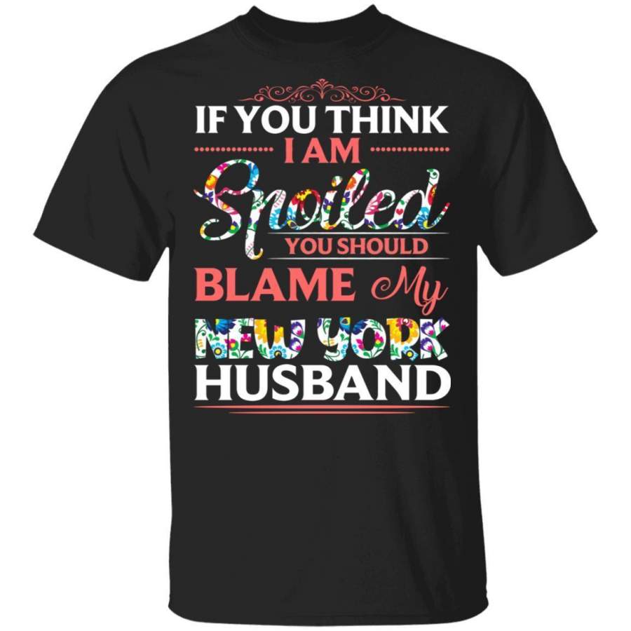 If You Think I Am Spoiled Blame My New York Husband T-shirt MT12