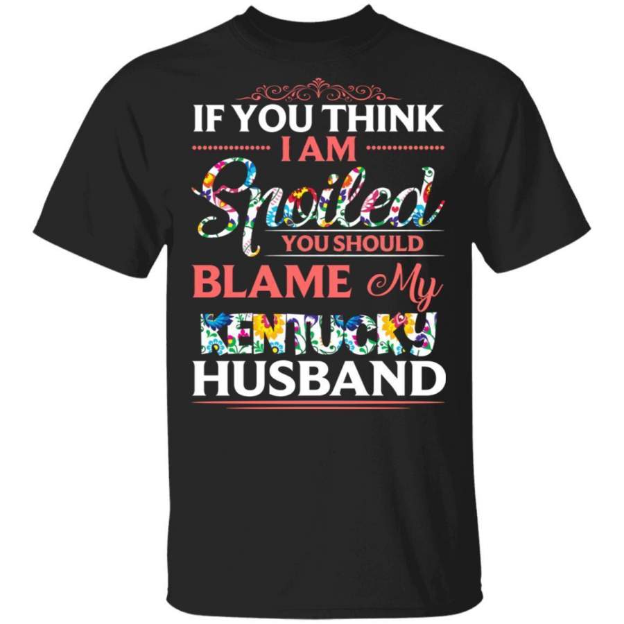 If You Think I Am Spoiled Blame My Kentucky Husband T-shirt MT12