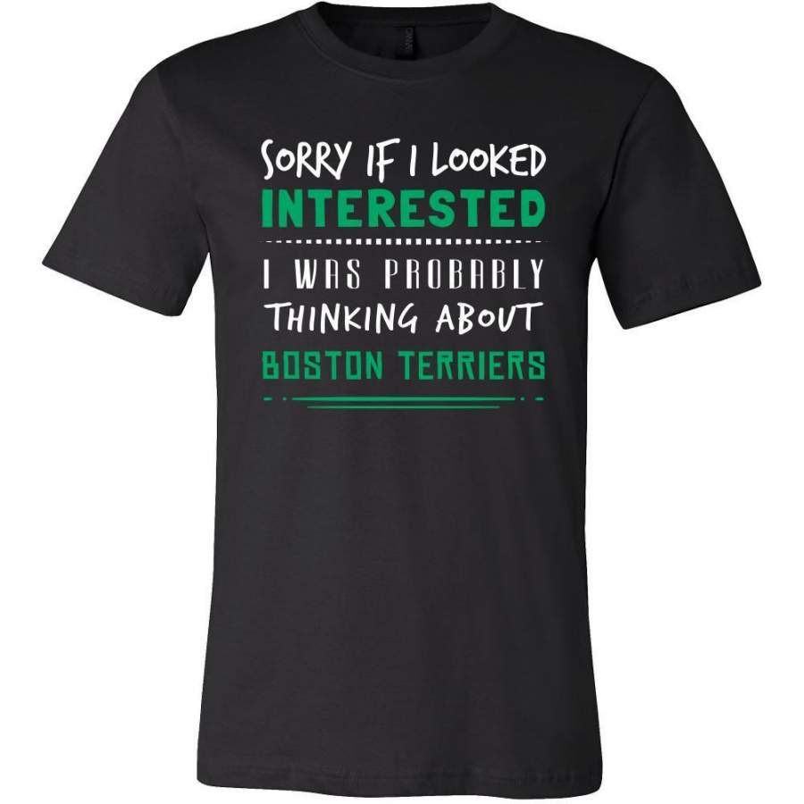 Boston Terriers Shirt – Sorry If I Looked Interested, I think about Boston Terriers – Dog Lover Gift