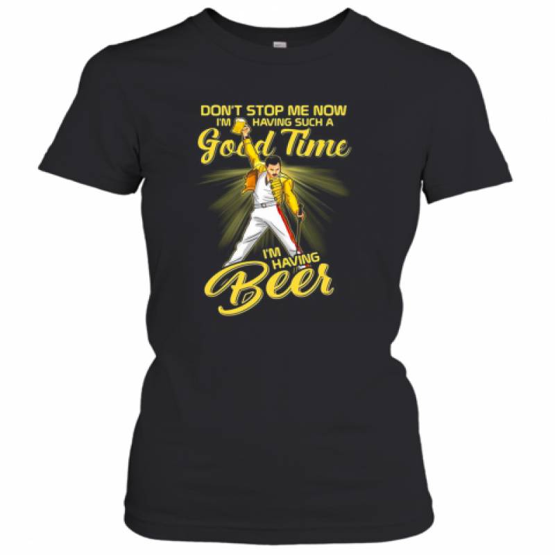 Freddie Mercury Don'T Stop Me Now I'M Having Such A Good Time I'M Having Beer Women's T-Shirt