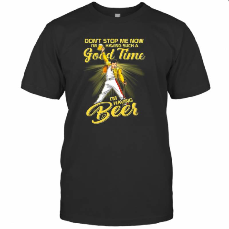 Freddie Mercury Don'T Stop Me Now I'M Having Such A Good Time I'M Having Beer T-Shirt