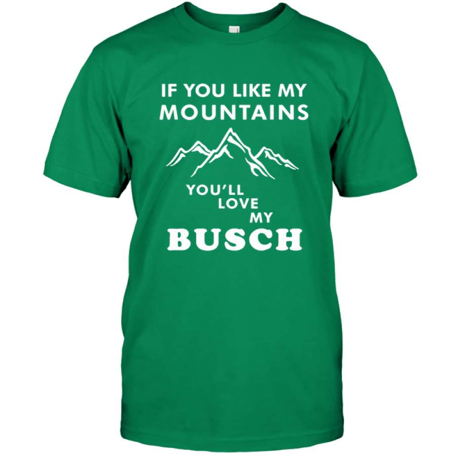 If You Like My Mountains You??ll Love My Busch T Shirt