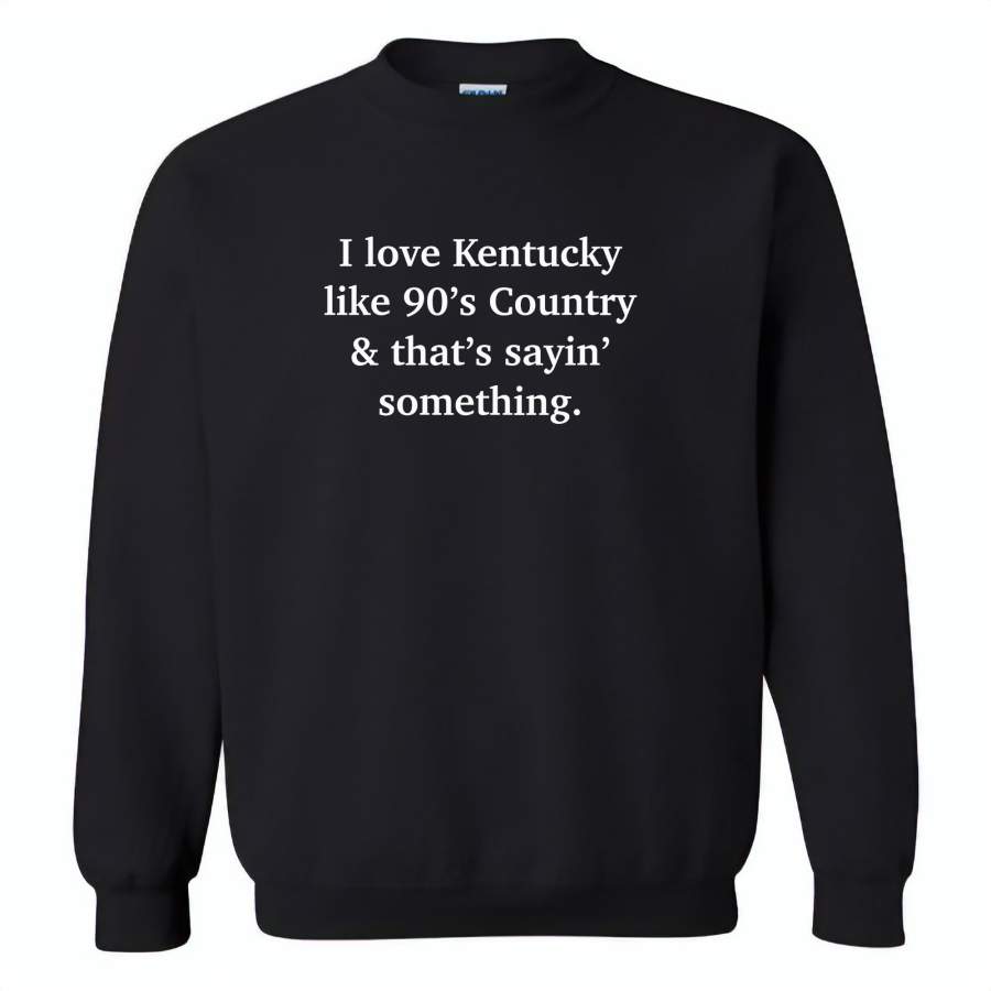 I love Kentucky like 90’s Country and thay’s saying something – Gildan Crewneck Sweatshirt