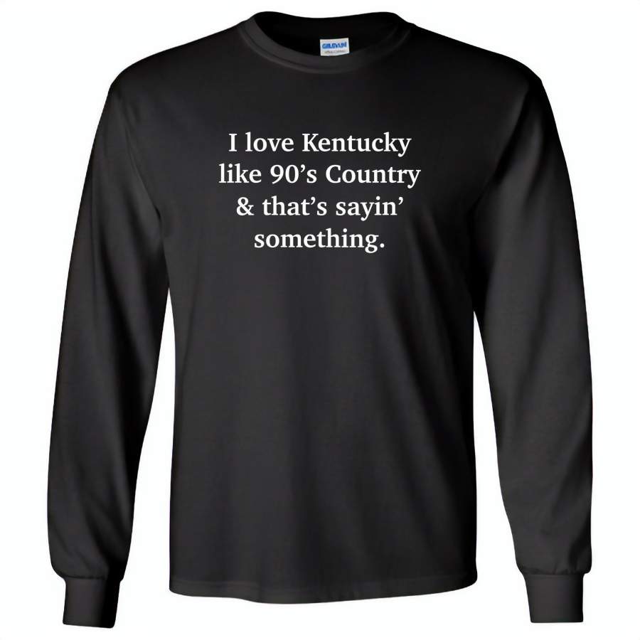 I love Kentucky like 90’s Country and thay’s saying something – Gildan Long Sleeve T-Shirt