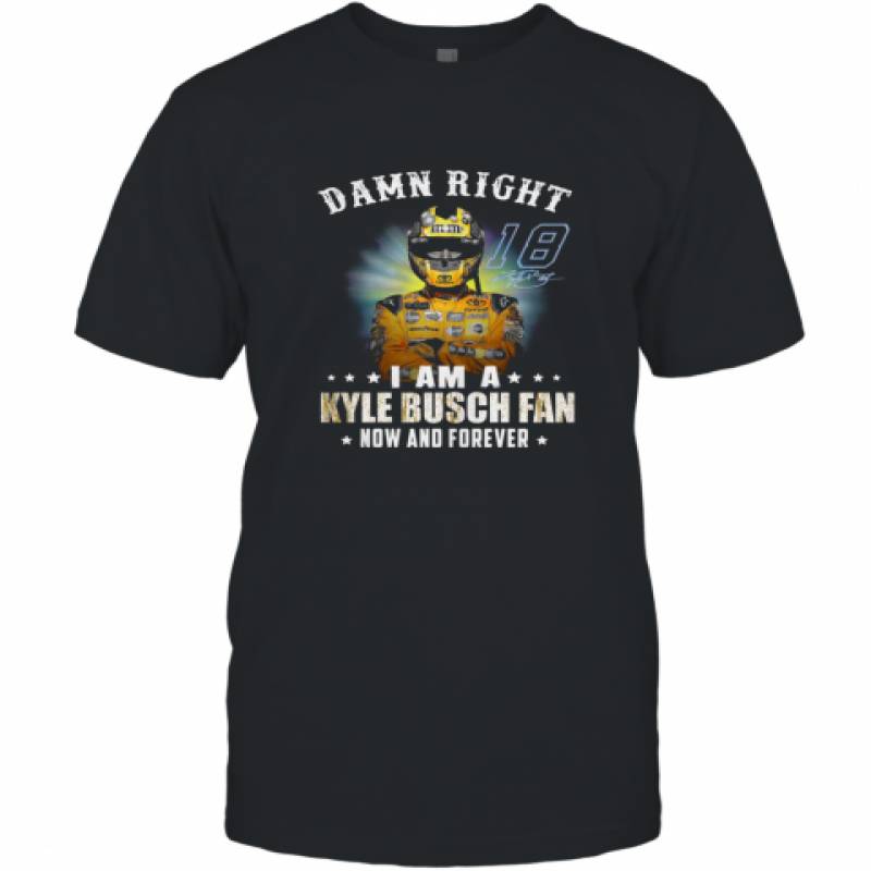 Damn right I am a Kyle Busch fan now and forever shirt T-Shirt