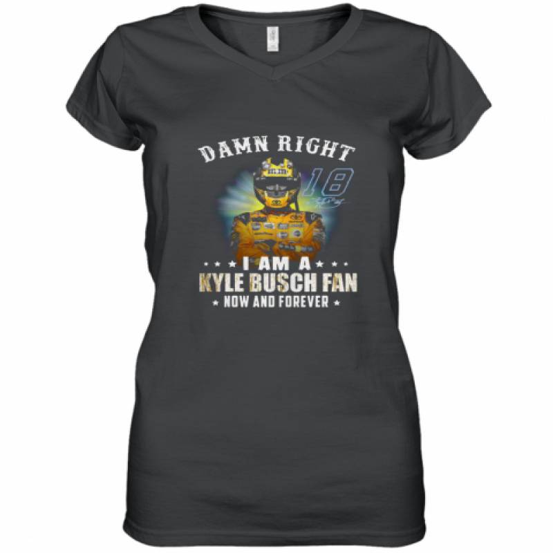 Damn right I am a Kyle Busch fan now and forever shirt Women's V-Neck T-Shirt