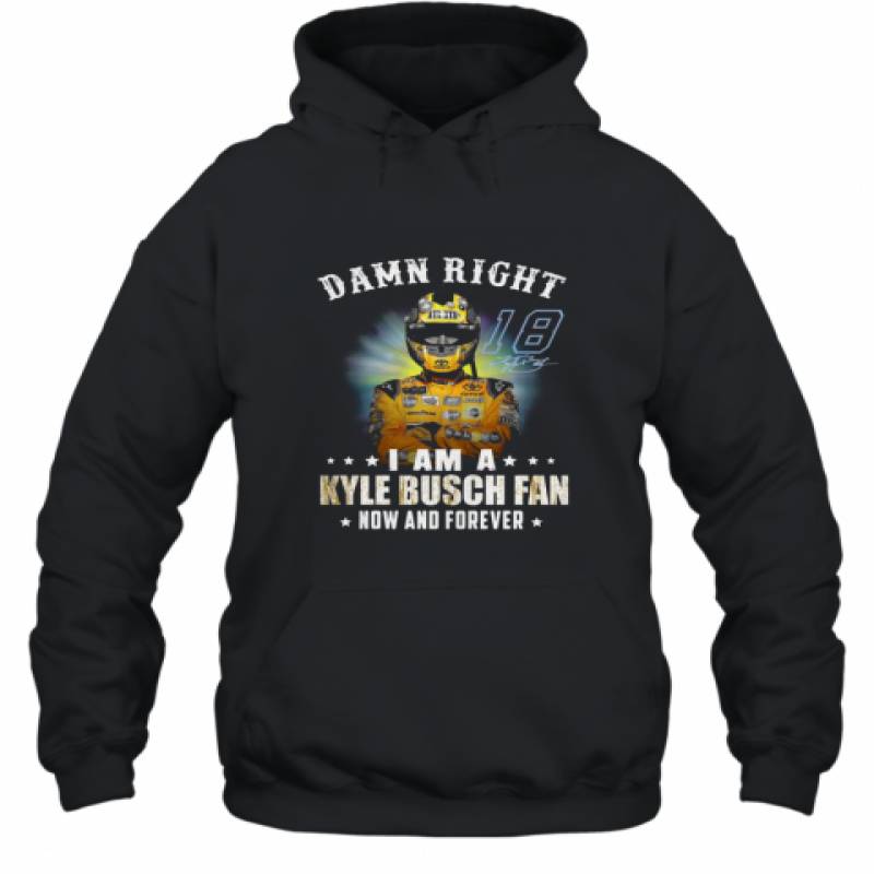 Damn right I am a Kyle Busch fan now and forever shirt Hoodie