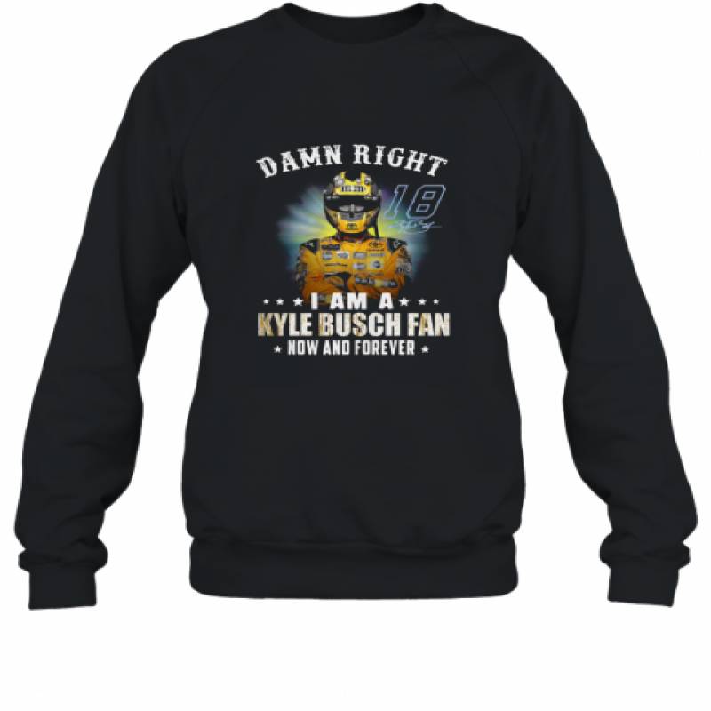 Damn right I am a Kyle Busch fan now and forever shirt Sweatshirt