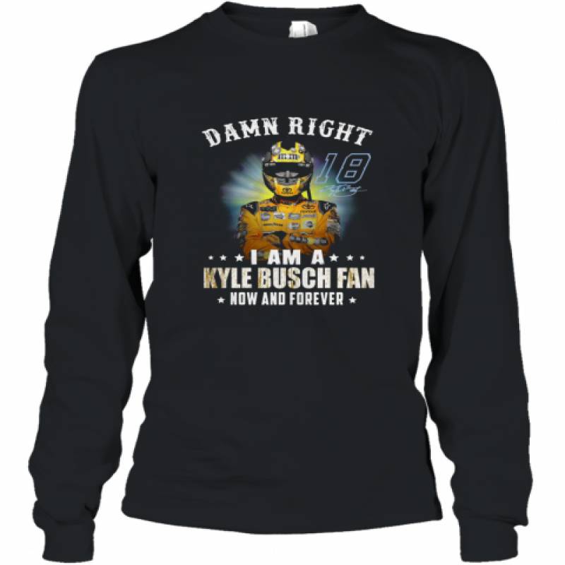 Damn right I am a Kyle Busch fan now and forever shirt Long Sleeve T-Shirt