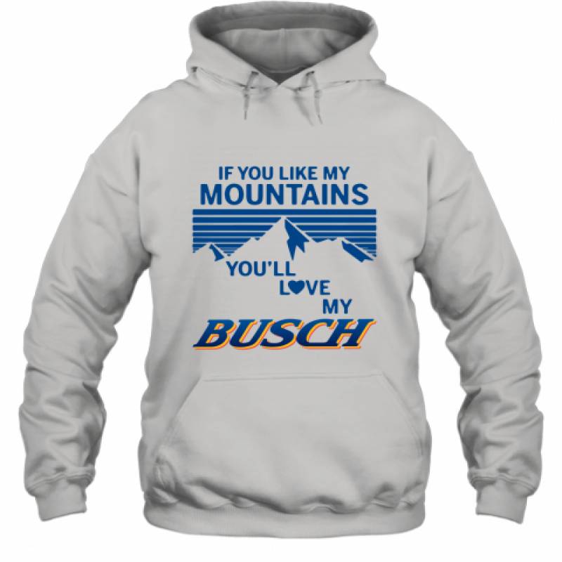 If You Like My Mountains You'll Love My Busch shirt Hoodie