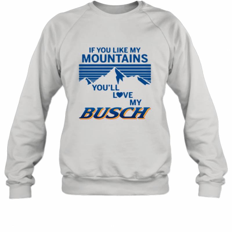 If You Like My Mountains You'll Love My Busch shirt Sweatshirt