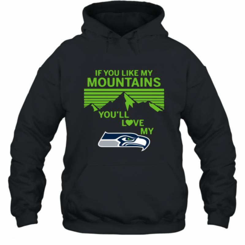 If You Like My Mountains You'll Love My Seattle Seahawks shirt Hoodie