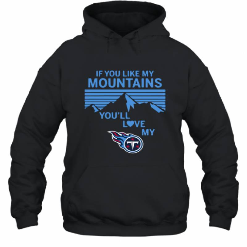 If You Like My Mountains You'll Love My Tennessee Titans shirt Hoodie