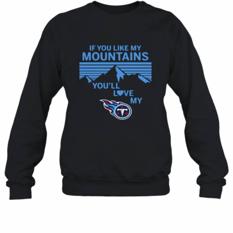 If You Like My Mountains You'll Love My Tennessee Titans shirt Sweatshirt