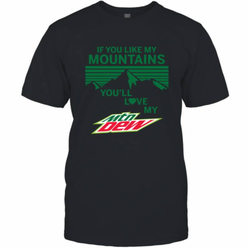 If You Like My Mountains You'll Love My Mountain Dew shirt T-Shirt