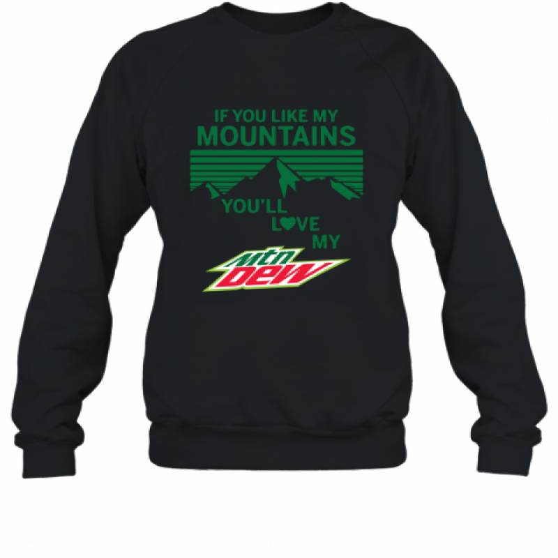 If You Like My Mountains You'll Love My Mountain Dew shirt Sweatshirt