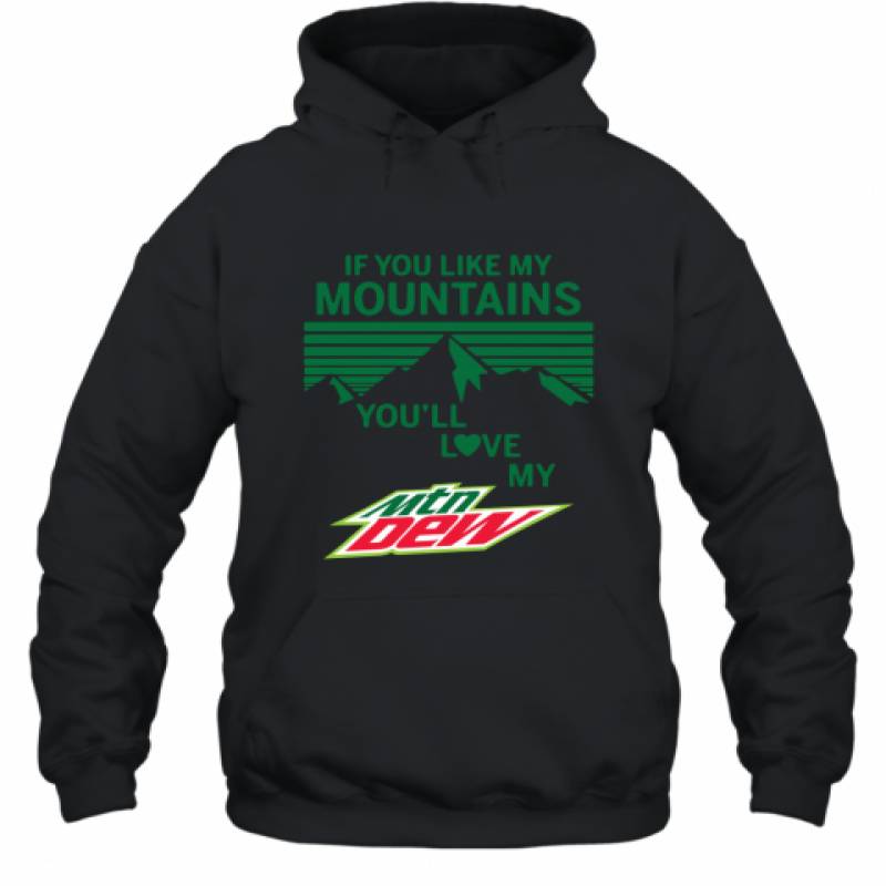 If You Like My Mountains You'll Love My Mountain Dew shirt Hoodie