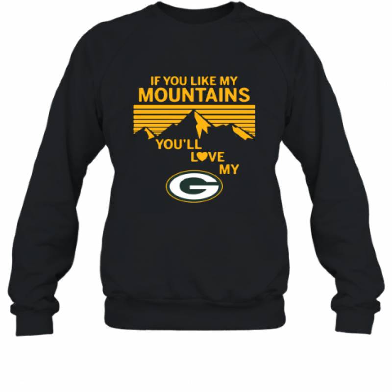 If You Like My Mountains You'll Love My Green Bay Packers shirt Sweatshirt