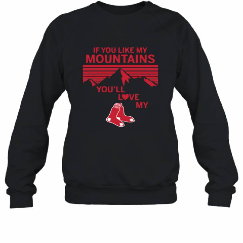 If You Like My Mountains You'll Love My Boston Red Sox shirt Sweatshirt