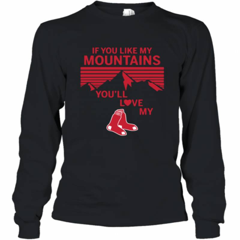 If You Like My Mountains You'll Love My Boston Red Sox shirt Long Sleeve T-Shirt