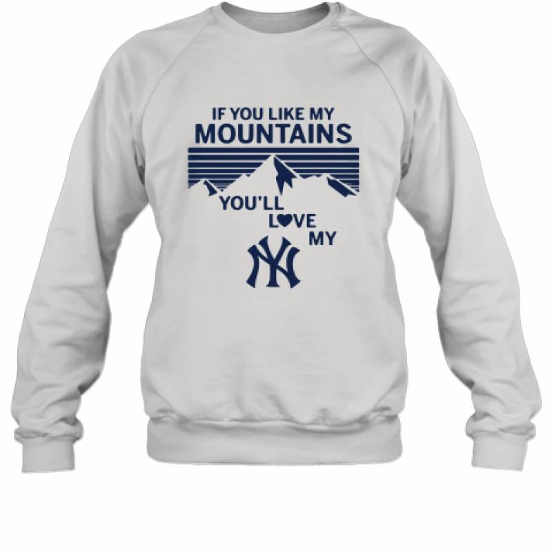 If You Like My Mountains You'll Love My New York Yankees shirt Sweatshirt