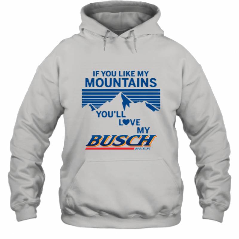 If You Like My Mountains You'll Love My Busch Beer shirt Hoodie