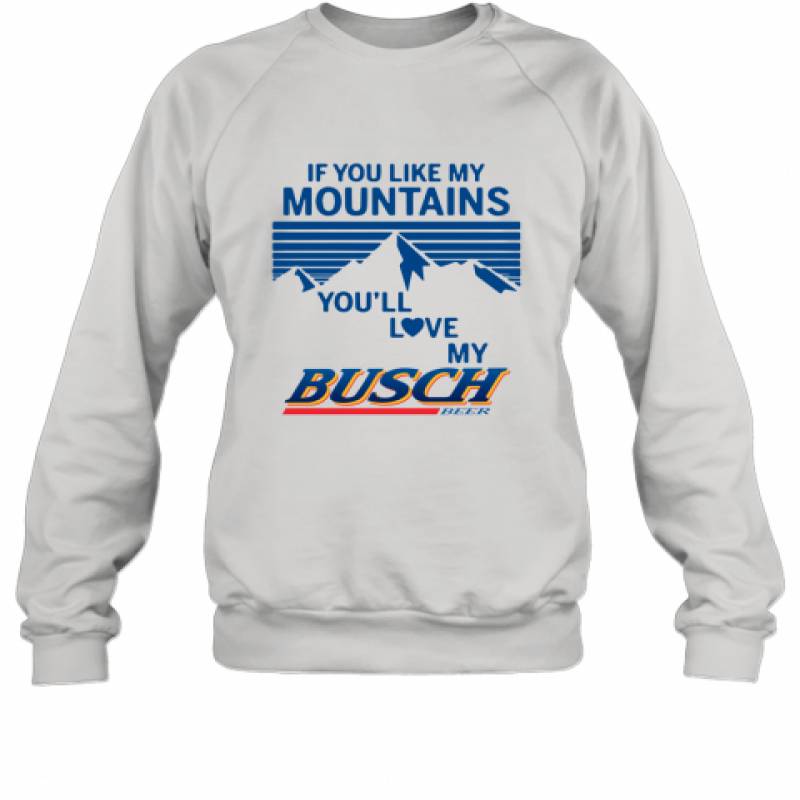 If You Like My Mountains You'll Love My Busch Beer shirt Sweatshirt